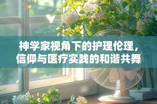 神学家视角下的护理伦理，信仰与医疗实践的和谐共舞