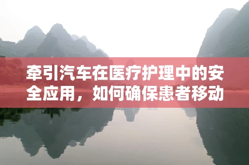 牵引汽车在医疗护理中的安全应用，如何确保患者移动时的安全与舒适？