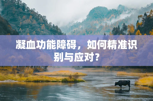 凝血功能障碍，如何精准识别与应对？