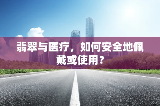 翡翠与医疗，如何安全地佩戴或使用？