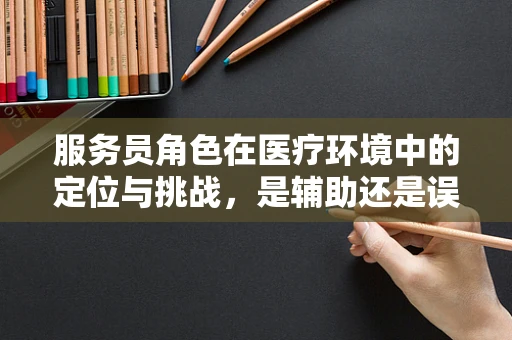 服务员角色在医疗环境中的定位与挑战，是辅助还是误解？