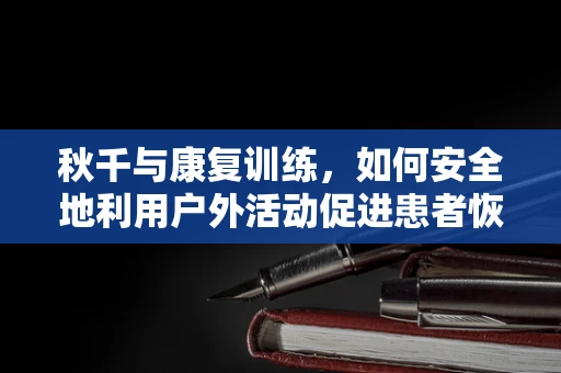 秋千与康复训练，如何安全地利用户外活动促进患者恢复？