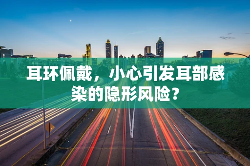 耳环佩戴，小心引发耳部感染的隐形风险？