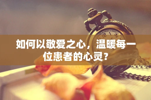 如何以敬爱之心，温暖每一位患者的心灵？