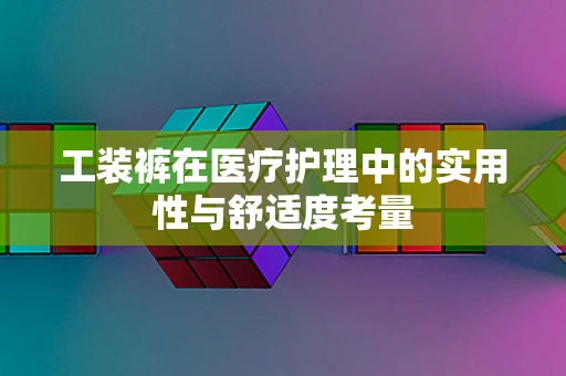 工装裤在医疗护理中的实用性与舒适度考量