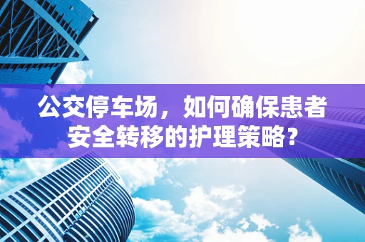公交停车场，如何确保患者安全转移的护理策略？