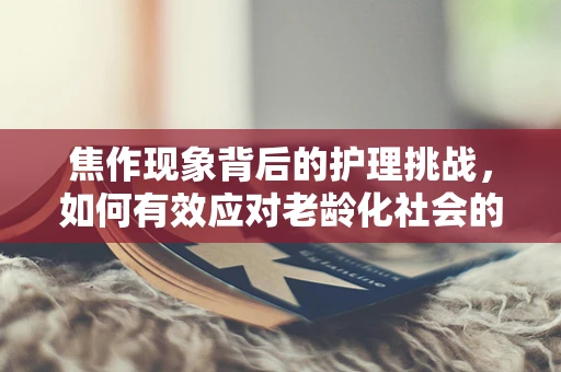 焦作现象背后的护理挑战，如何有效应对老龄化社会的医疗需求？