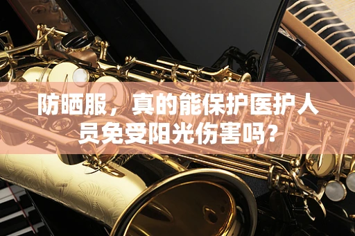 防晒服，真的能保护医护人员免受阳光伤害吗？