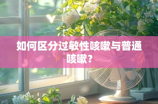 如何区分过敏性咳嗽与普通咳嗽？
