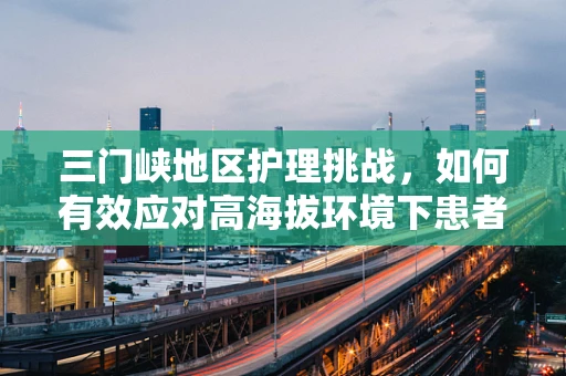 三门峡地区护理挑战，如何有效应对高海拔环境下患者的特殊护理需求？