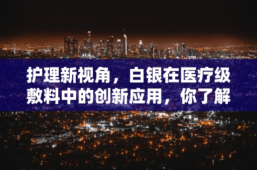 护理新视角，白银在医疗级敷料中的创新应用，你了解多少？