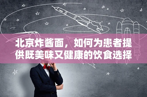 北京炸酱面，如何为患者提供既美味又健康的饮食选择？