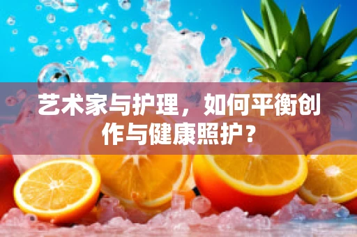 艺术家与护理，如何平衡创作与健康照护？