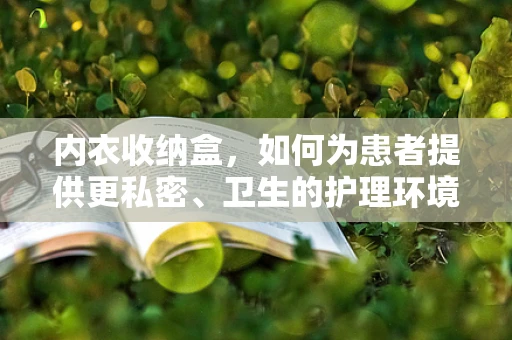 内衣收纳盒，如何为患者提供更私密、卫生的护理环境？