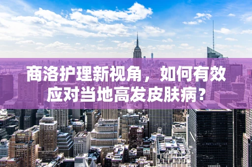 商洛护理新视角，如何有效应对当地高发皮肤病？