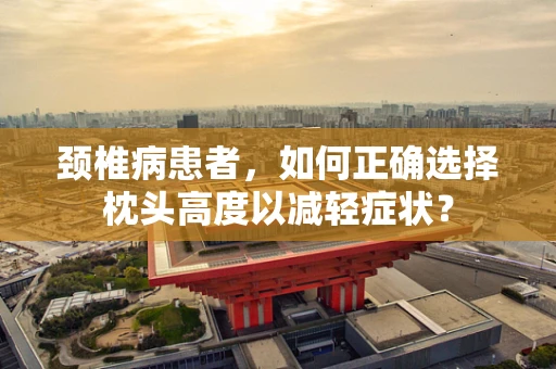 颈椎病患者，如何正确选择枕头高度以减轻症状？