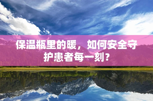 保温瓶里的暖，如何安全守护患者每一刻？