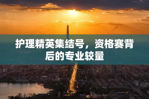 护理精英集结号，资格赛背后的专业较量