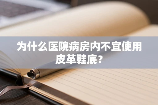 为什么医院病房内不宜使用皮革鞋底？