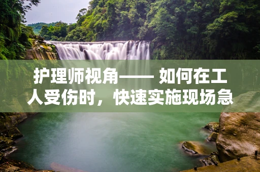 护理师视角—— 如何在工人受伤时，快速实施现场急救措施？