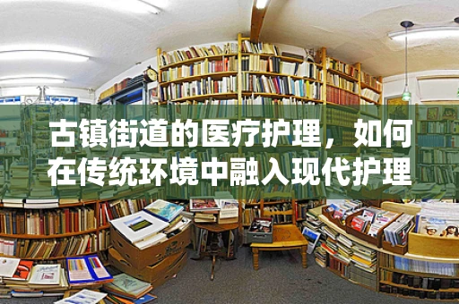 古镇街道的医疗护理，如何在传统环境中融入现代护理理念？