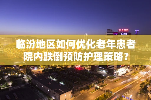 临汾地区如何优化老年患者院内跌倒预防护理策略？