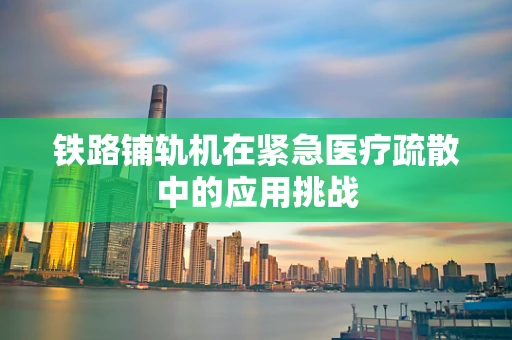 铁路铺轨机在紧急医疗疏散中的应用挑战