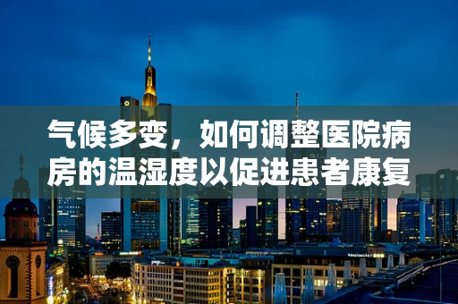 气候多变，如何调整医院病房的温湿度以促进患者康复？