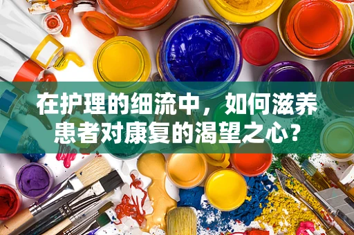 在护理的细流中，如何滋养患者对康复的渴望之心？