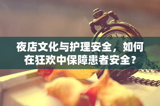 夜店文化与护理安全，如何在狂欢中保障患者安全？