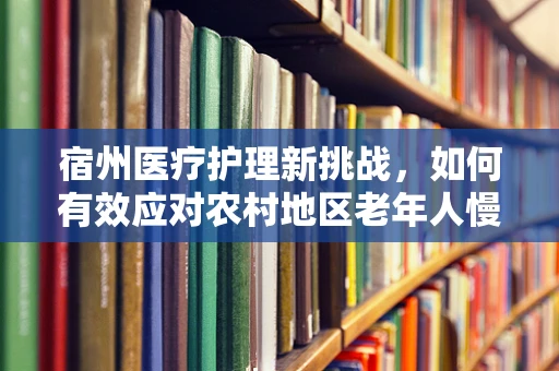 宿州医疗护理新挑战，如何有效应对农村地区老年人慢性病管理？