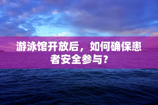 游泳馆开放后，如何确保患者安全参与？