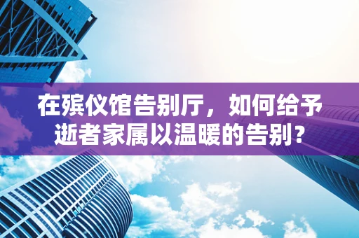 在殡仪馆告别厅，如何给予逝者家属以温暖的告别？