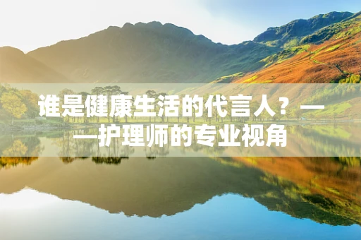 谁是健康生活的代言人？——护理师的专业视角