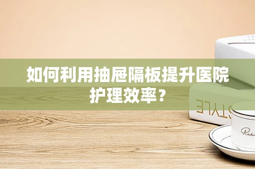 如何利用抽屉隔板提升医院护理效率？