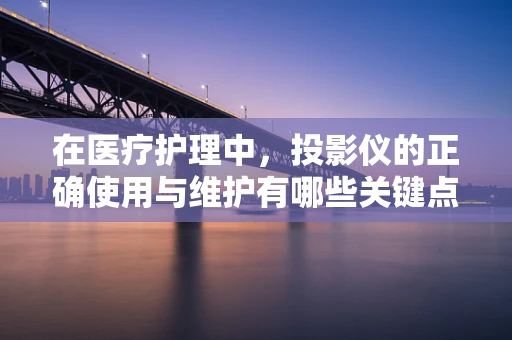 在医疗护理中，投影仪的正确使用与维护有哪些关键点？