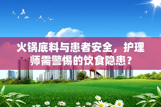 火锅底料与患者安全，护理师需警惕的饮食隐患？