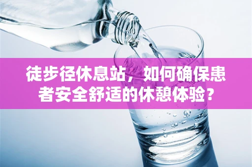 徒步径休息站，如何确保患者安全舒适的休憩体验？