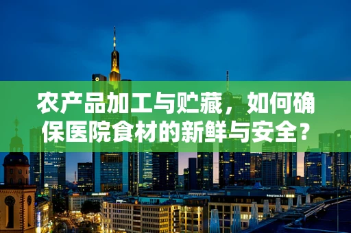 农产品加工与贮藏，如何确保医院食材的新鲜与安全？