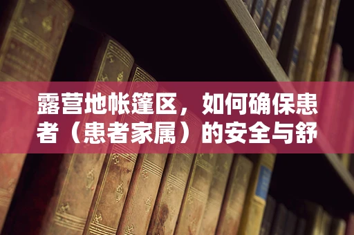 露营地帐篷区，如何确保患者（患者家属）的安全与舒适？