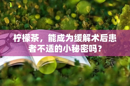 柠檬茶，能成为缓解术后患者不适的小秘密吗？