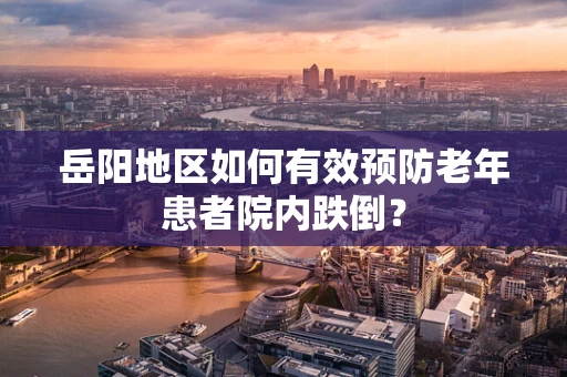 岳阳地区如何有效预防老年患者院内跌倒？