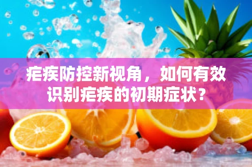 疟疾防控新视角，如何有效识别疟疾的初期症状？