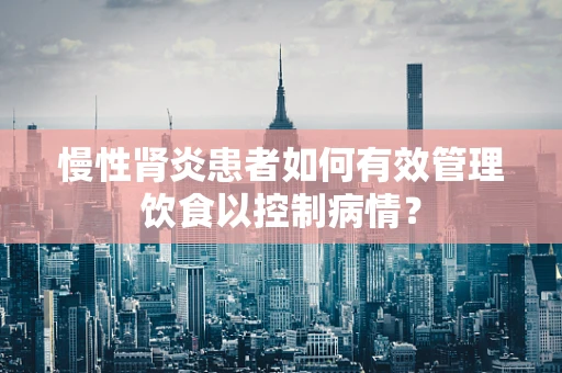 慢性肾炎患者如何有效管理饮食以控制病情？