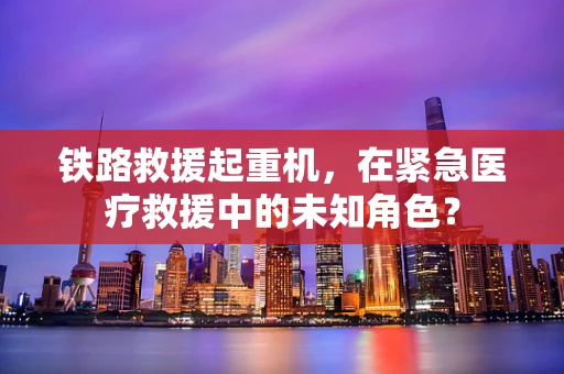 铁路救援起重机，在紧急医疗救援中的未知角色？