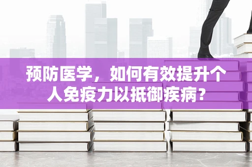 预防医学，如何有效提升个人免疫力以抵御疾病？
