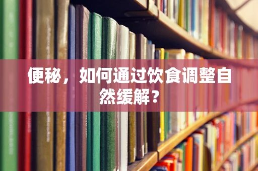 便秘，如何通过饮食调整自然缓解？