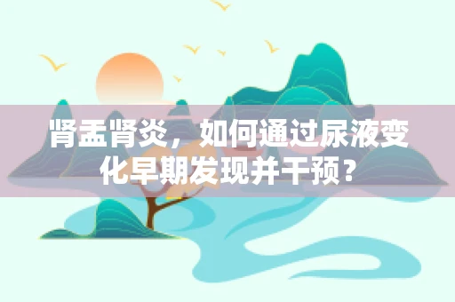 肾盂肾炎，如何通过尿液变化早期发现并干预？