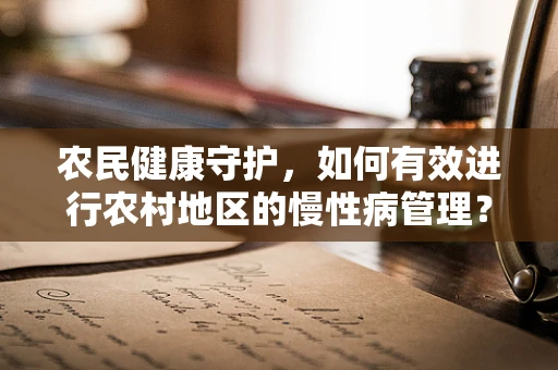 农民健康守护，如何有效进行农村地区的慢性病管理？
