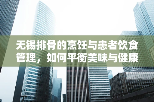 无锡排骨的烹饪与患者饮食管理，如何平衡美味与健康？